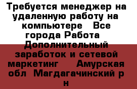 Требуется менеджер на удаленную работу на компьютере - Все города Работа » Дополнительный заработок и сетевой маркетинг   . Амурская обл.,Магдагачинский р-н